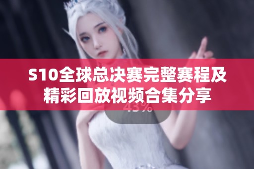 S10全球总决赛完整赛程及精彩回放视频合集分享