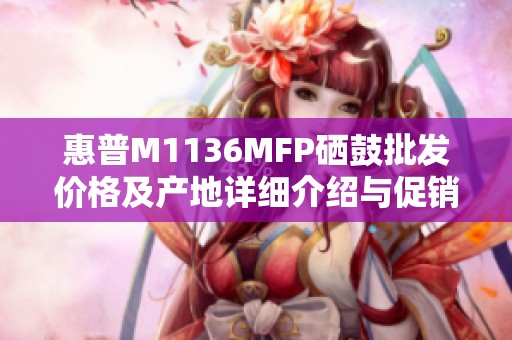 惠普M1136MFP硒鼓批发价格及产地详细介绍与促销活动
