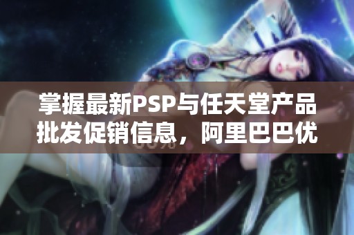 掌握最新PSP与任天堂产品批发促销信息，阿里巴巴优质货源等你来购