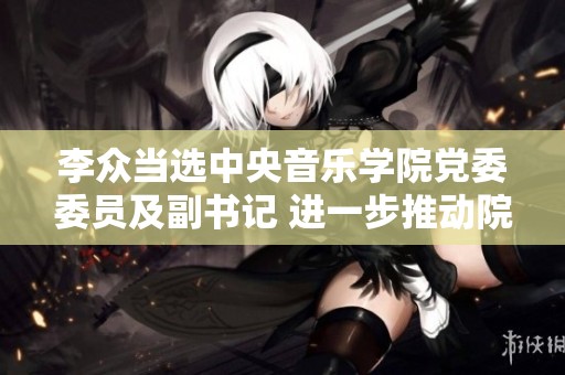 李众当选中央音乐学院党委委员及副书记 进一步推动院校发展