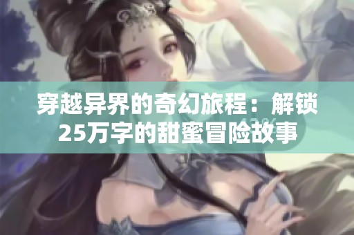 穿越异界的奇幻旅程：解锁25万字的甜蜜冒险故事