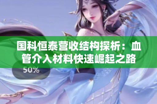 国科恒泰营收结构探析：血管介入材料快速崛起之路