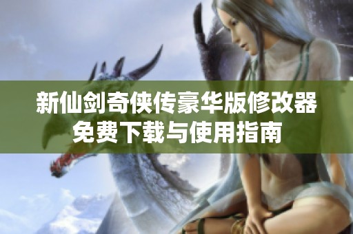 新仙剑奇侠传豪华版修改器免费下载与使用指南