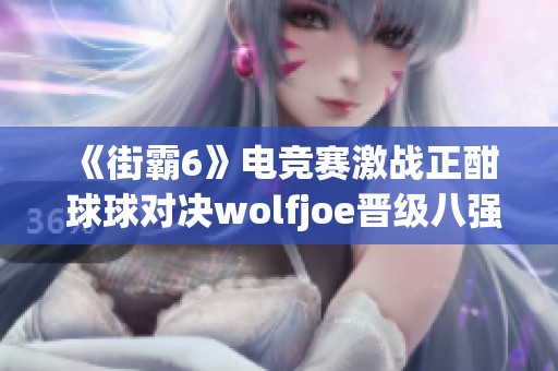 《街霸6》电竞赛激战正酣 球球对决wolfjoe晋级八强争夺战