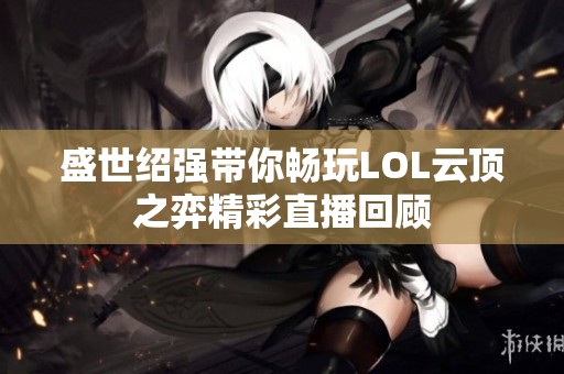 盛世绍强带你畅玩LOL云顶之弈精彩直播回顾