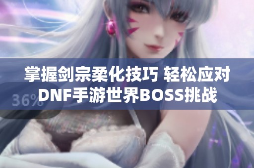 掌握剑宗柔化技巧 轻松应对DNF手游世界BOSS挑战