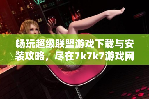 畅玩超级联盟游戏下载与安装攻略，尽在7k7k7游戏网