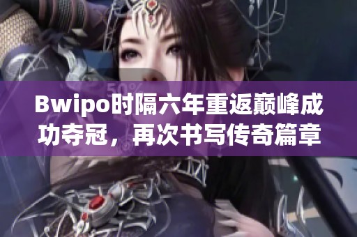 Bwipo时隔六年重返巅峰成功夺冠，再次书写传奇篇章