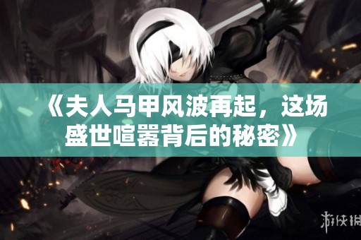 《夫人马甲风波再起，这场盛世喧嚣背后的秘密》