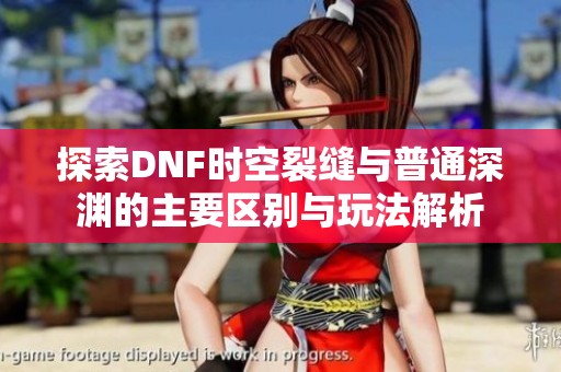 探索DNF时空裂缝与普通深渊的主要区别与玩法解析