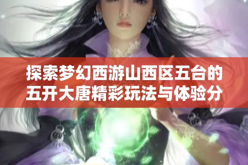 探索梦幻西游山西区五台的五开大唐精彩玩法与体验分享