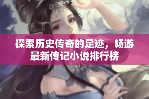 探索历史传奇的足迹，畅游最新传记小说排行榜