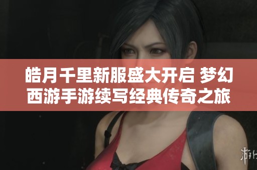 皓月千里新服盛大开启 梦幻西游手游续写经典传奇之旅