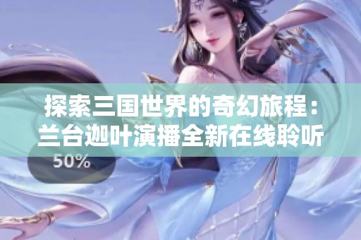 探索三国世界的奇幻旅程：兰台迦叶演播全新在线聆听体验