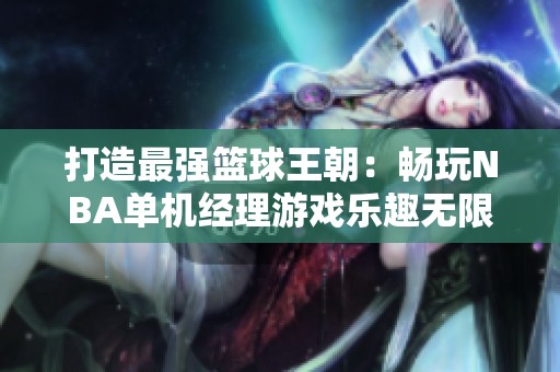 打造最强篮球王朝：畅玩NBA单机经理游戏乐趣无限