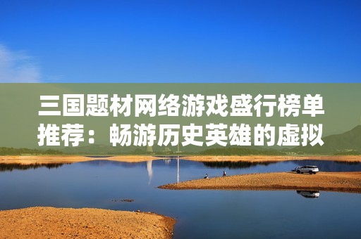 三国题材网络游戏盛行榜单推荐：畅游历史英雄的虚拟世界