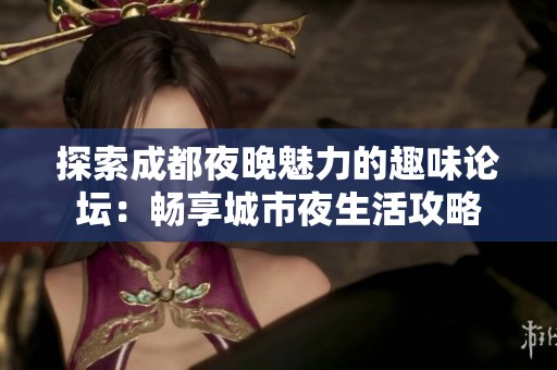 探索成都夜晚魅力的趣味论坛：畅享城市夜生活攻略