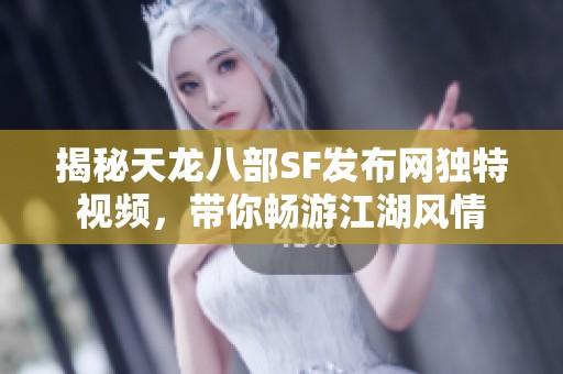 揭秘天龙八部SF发布网独特视频，带你畅游江湖风情