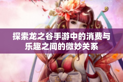 探索龙之谷手游中的消费与乐趣之间的微妙关系