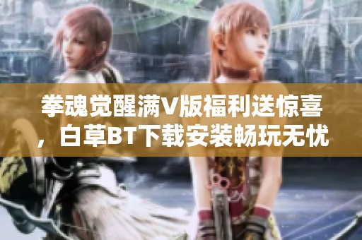 拳魂觉醒满V版福利送惊喜，白草BT下载安装畅玩无忧