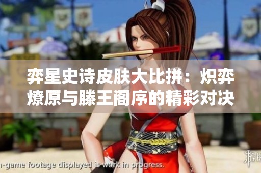 弈星史诗皮肤大比拼：炽弈燎原与滕王阁序的精彩对决