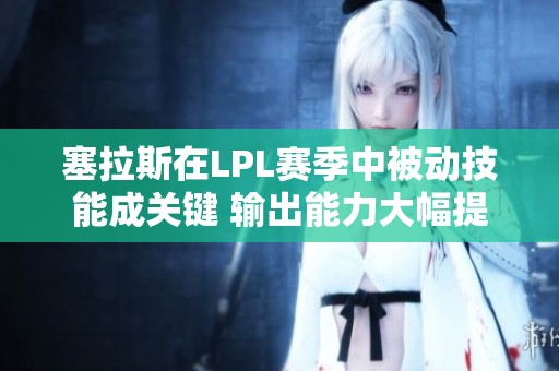 塞拉斯在LPL赛季中被动技能成关键 输出能力大幅提升