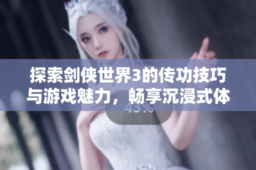 探索剑侠世界3的传功技巧与游戏魅力，畅享沉浸式体验