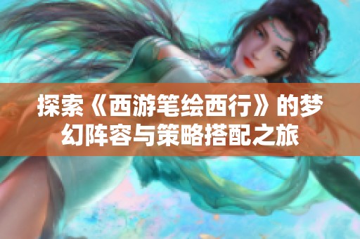 探索《西游笔绘西行》的梦幻阵容与策略搭配之旅