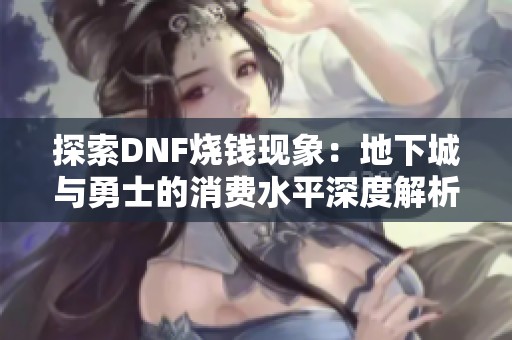 探索DNF烧钱现象：地下城与勇士的消费水平深度解析
