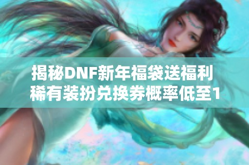 揭秘DNF新年福袋送福利 稀有装扮兑换券概率低至1%