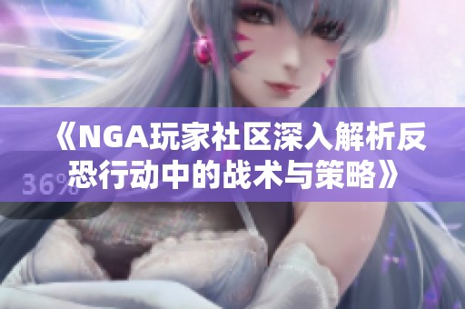 《NGA玩家社区深入解析反恐行动中的战术与策略》