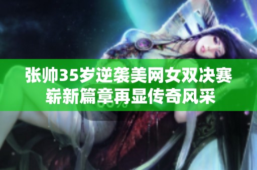 张帅35岁逆袭美网女双决赛 崭新篇章再显传奇风采