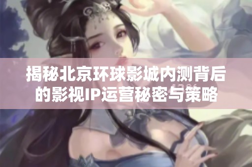 揭秘北京环球影城内测背后的影视IP运营秘密与策略