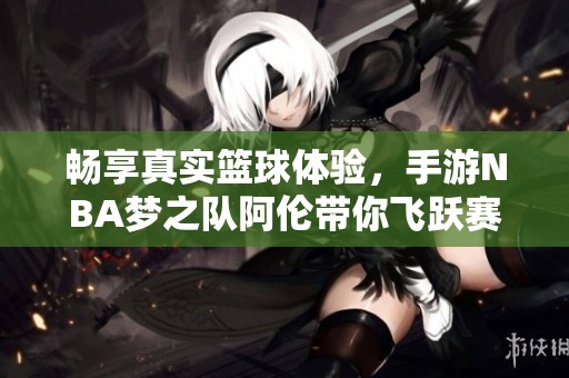 畅享真实篮球体验，手游NBA梦之队阿伦带你飞跃赛场