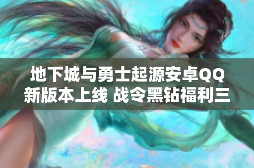 地下城与勇士起源安卓QQ新版本上线 战令黑钻福利三养一狂战攻略揭秘