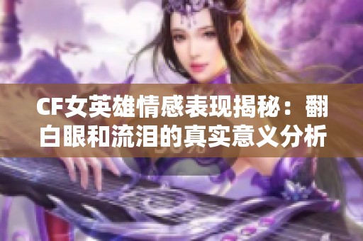 CF女英雄情感表现揭秘：翻白眼和流泪的真实意义分析