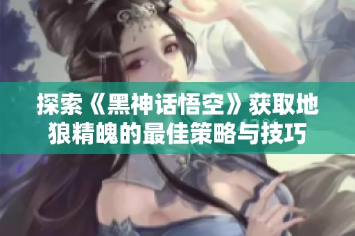 探索《黑神话悟空》获取地狼精魄的最佳策略与技巧