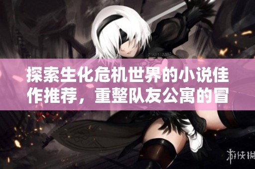 探索生化危机世界的小说佳作推荐，重整队友公寓的冒险故事