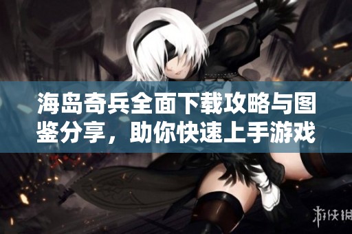海岛奇兵全面下载攻略与图鉴分享，助你快速上手游戏