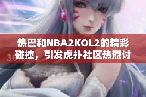 热巴和NBA2KOL2的精彩碰撞，引发虎扑社区热烈讨论