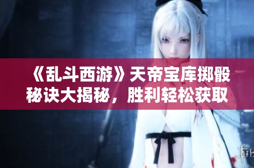 《乱斗西游》天帝宝库掷骰秘诀大揭秘，胜利轻松获取！