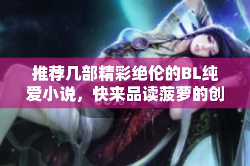 推荐几部精彩绝伦的BL纯爱小说，快来品读菠萝的创作之美