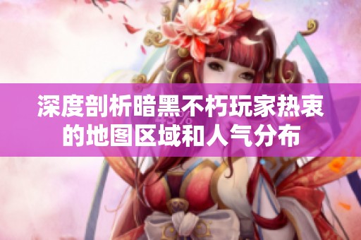 深度剖析暗黑不朽玩家热衷的地图区域和人气分布