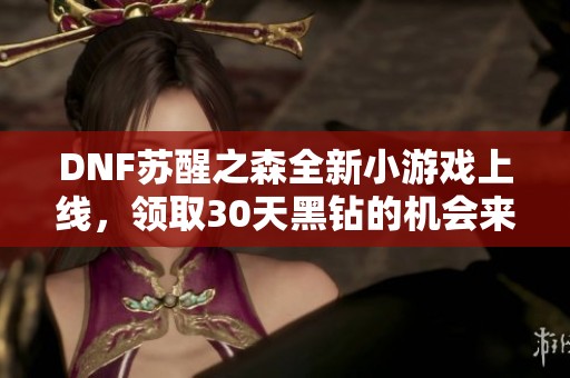 DNF苏醒之森全新小游戏上线，领取30天黑钻的机会来啦