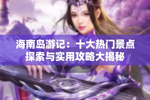 海南岛游记：十大热门景点探索与实用攻略大揭秘