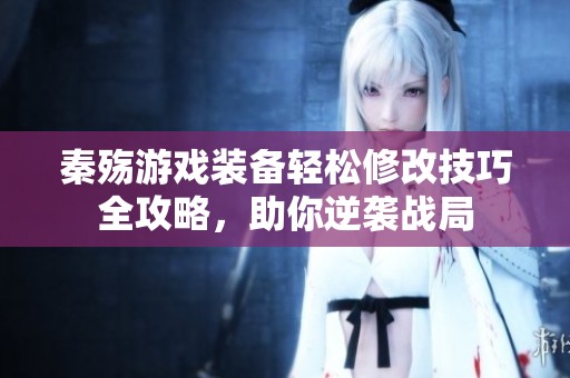 秦殇游戏装备轻松修改技巧全攻略，助你逆袭战局