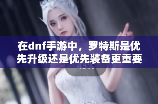 在dnf手游中，罗特斯是优先升级还是优先装备更重要分析