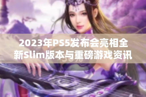 2023年PS5发布会亮相全新Slim版本与重磅游戏资讯