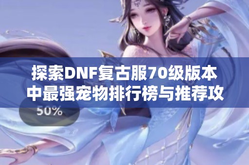 探索DNF复古服70级版本中最强宠物排行榜与推荐攻略