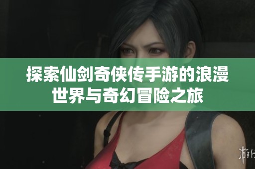 探索仙剑奇侠传手游的浪漫世界与奇幻冒险之旅